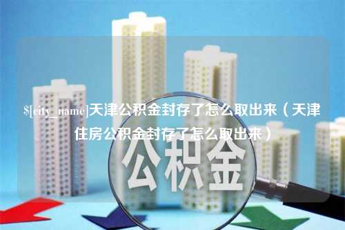 屯昌天津公积金封存了怎么取出来（天津住房公积金封存了怎么取出来）