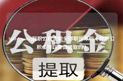 屯昌辞职公积金能全部取出来吗（辞职公积金可以全部提取吗）