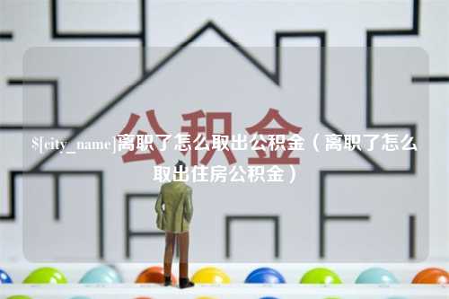 屯昌离职了怎么取出公积金（离职了怎么取出住房公积金）