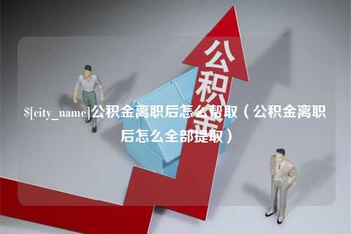 屯昌公积金离职后怎么帮取（公积金离职后怎么全部提取）