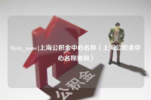 屯昌上海公积金中心名称（上海公积金中心名称查询）