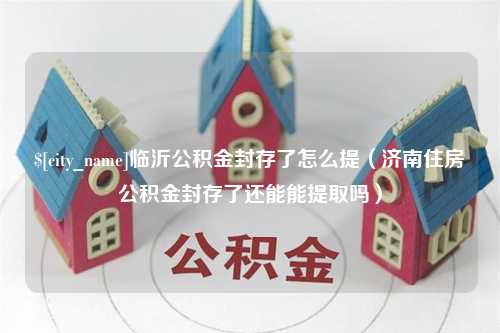 屯昌临沂公积金封存了怎么提（济南住房公积金封存了还能能提取吗）