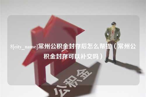 屯昌常州公积金封存后怎么帮提（常州公积金封存可以补交吗）